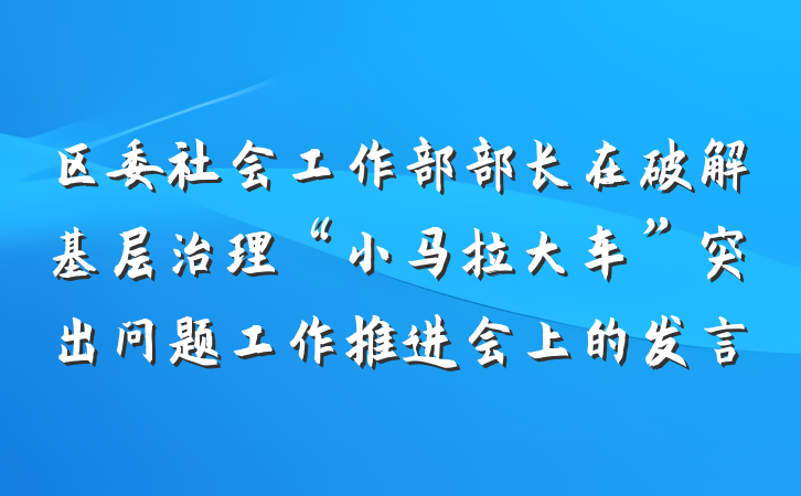 区委社会工作部部长在破解基层治理“小马拉大车”突出问题工作推进会上的发言