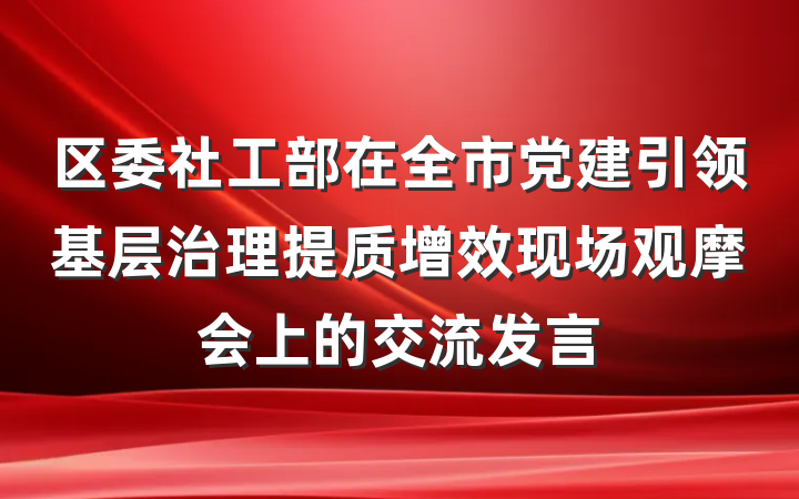 区委社工部在全市党建引领基层治理提质增效现场观摩会上的交流发言