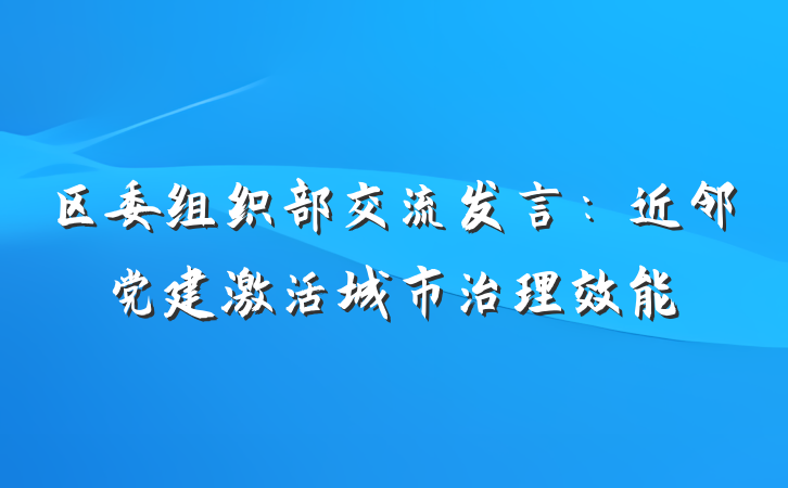 区委组织部交流发言：近邻党建激活城市治理效能