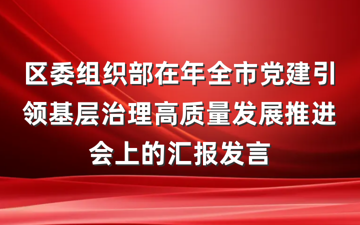 区委组织部在年全市党建引领基层治理高质量发展推进会上的汇报发言