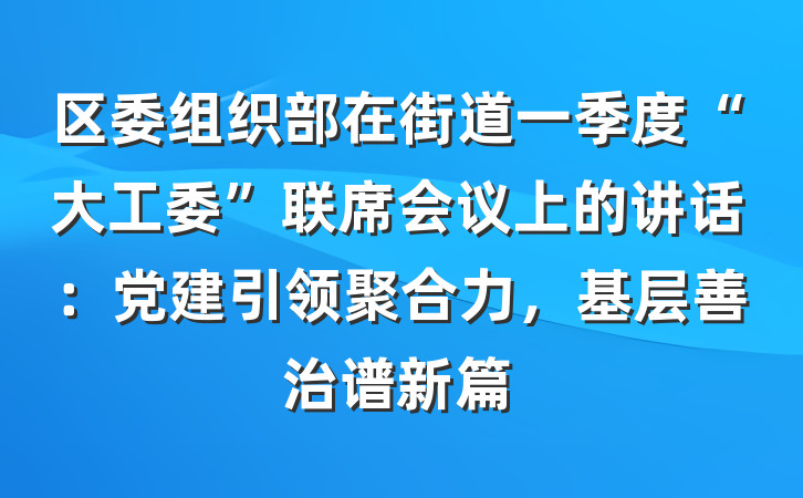区委组织部在街道一季度“大工委”联席会议上的讲话：党建引领聚合力，基层善治谱新篇