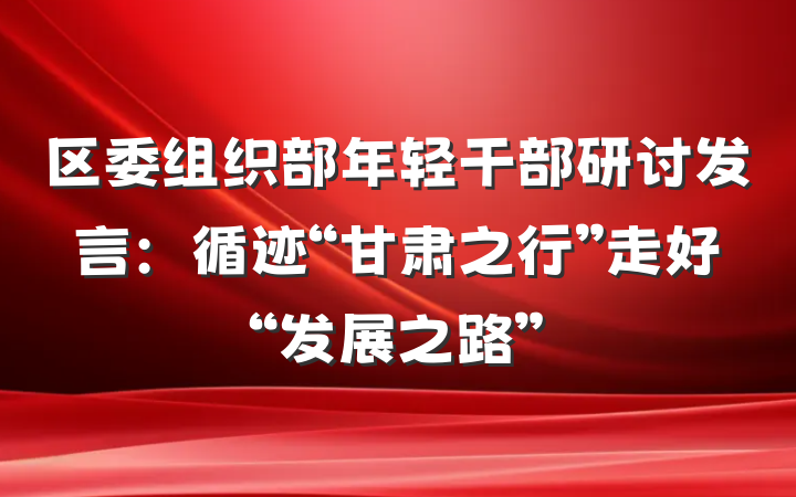 区委组织部年轻干部研讨发言：循迹“甘肃之行”走好“发展之路”