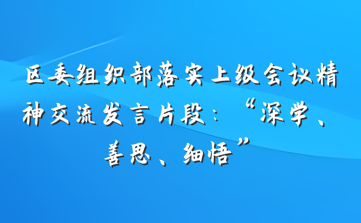 区委组织部落实上级会议精神交流发言片段：“深学、善思、细悟”