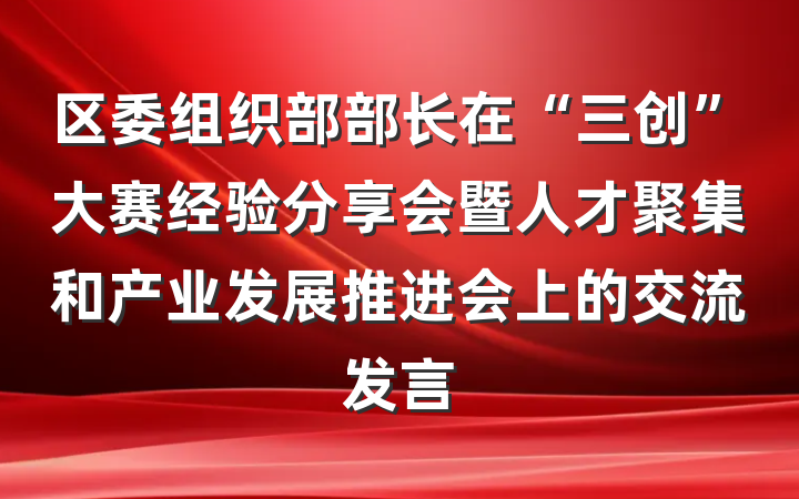 区委组织部部长在“三创”大赛经验分享会暨人才聚集和产业发展推进会上的交流发言