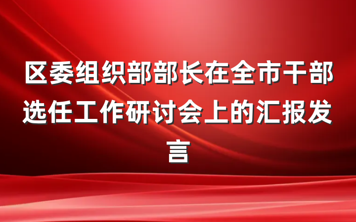 区委组织部部长在全市干部选任工作研讨会上的汇报发言