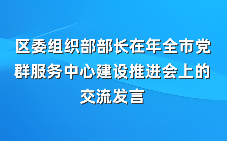 区委组织部部长在年全市党群服务中心建设推进会上的交流发言