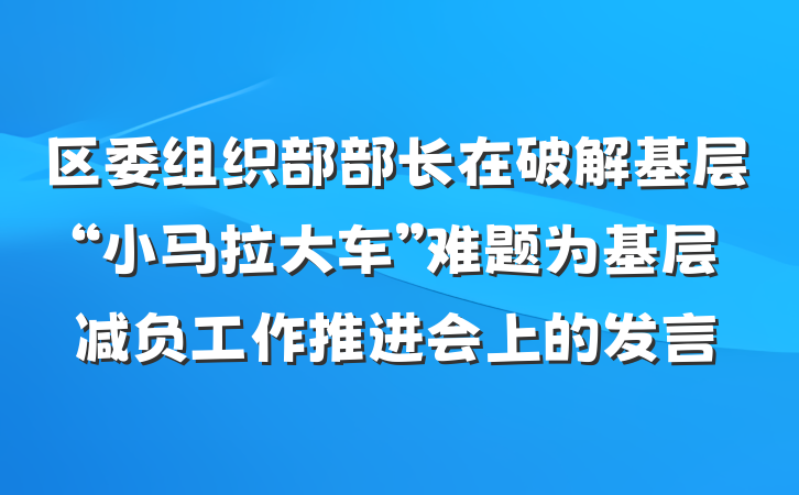 区委组织部部长在破解基层“小马拉大车”难题为基层减负工作推进会上的发言