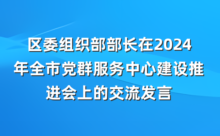 区委组织部部长在2024年全市党群服务中心建设推进会上的交流发言