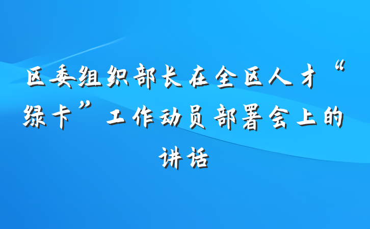 区委组织部长在全区人才“绿卡”工作动员部署会上的讲话