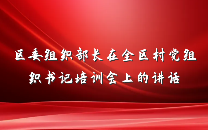 区委组织部长在全区村党组织书记培训会上的讲话