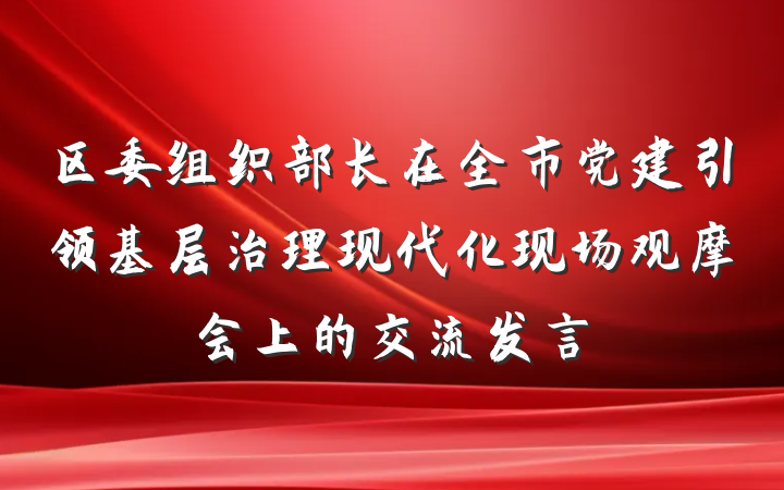区委组织部长在全市党建引领基层治理现代化现场观摩会上的交流发言