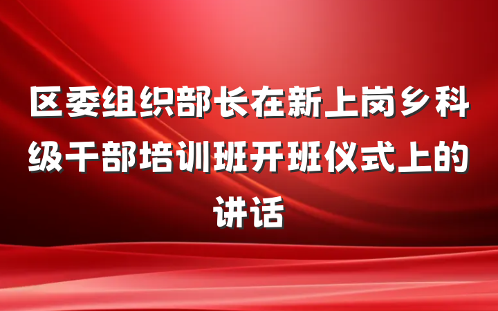 区委组织部长在新上岗乡科级干部培训班开班仪式上的讲话