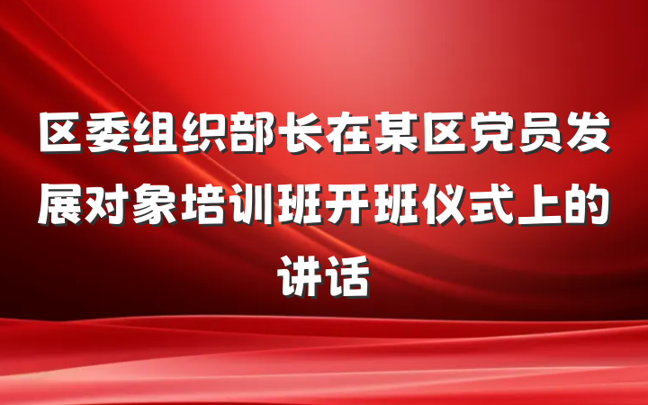 区委组织部长在某区党员发展对象培训班开班仪式上的讲话