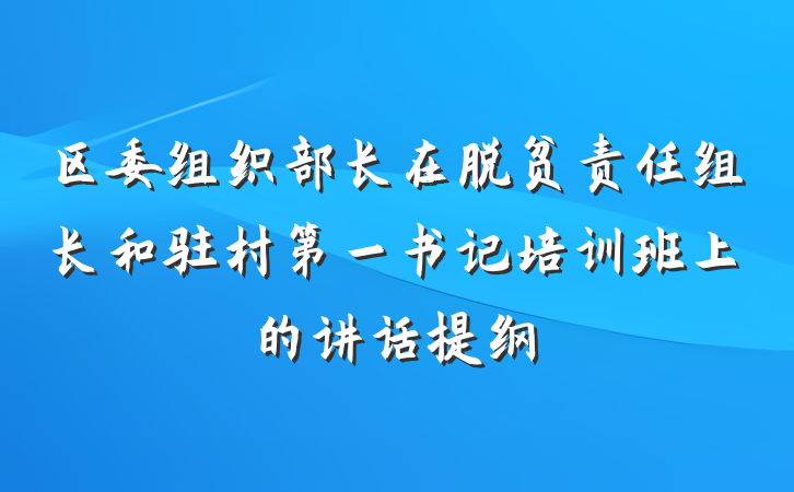 区委组织部长在脱贫责任组长和驻村第一书记培训班上的讲话提纲