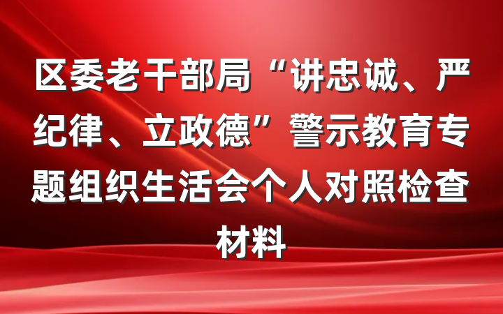 区委老干部局“讲忠诚、严纪律、立政德”警示教育专题组织生活会个人对照检查材料