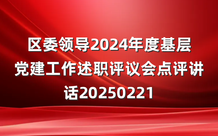 区委领导2024年度基层党建工作述职评议会点评讲话20250221