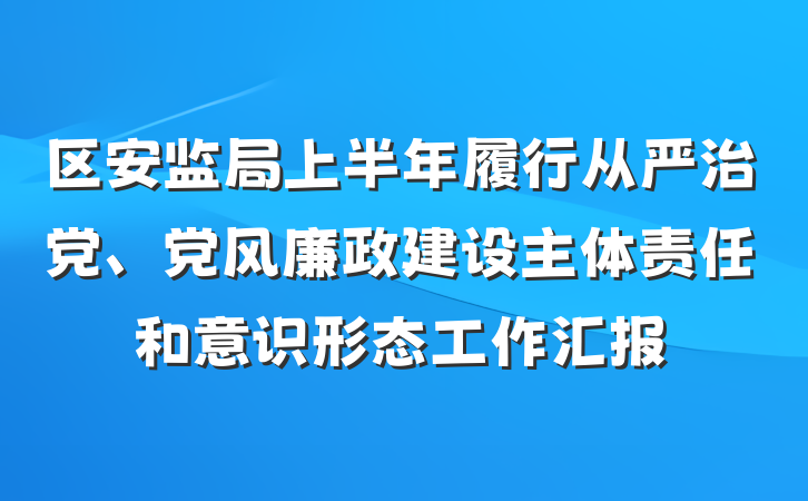 区安监局上半年履行从严治党、党风廉政建设主体责任和意识形态工作汇报