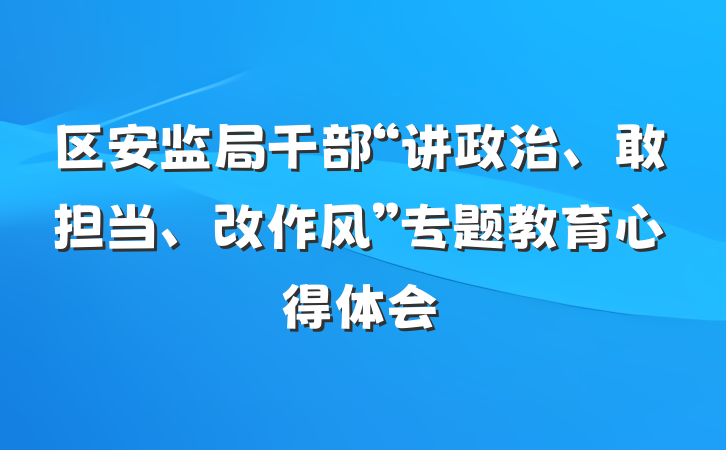 区安监局干部“讲政治、敢担当、改作风”专题教育心得体会