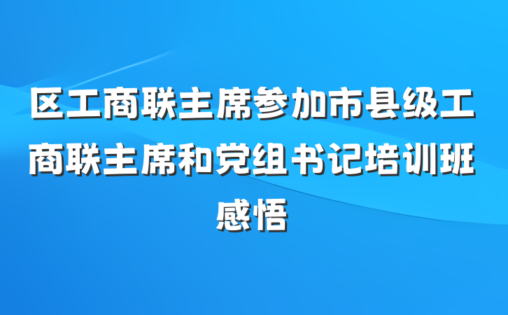 区工商联主席参加市县级工商联主席和党组书记培训班感悟