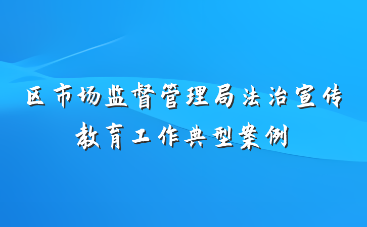 区市场监督管理局法治宣传教育工作典型案例