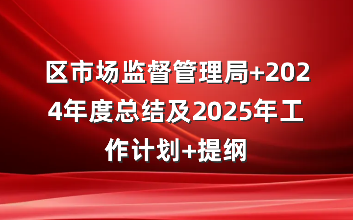 区市场监督管理局 2024年度总结及2025年工作计划 提纲