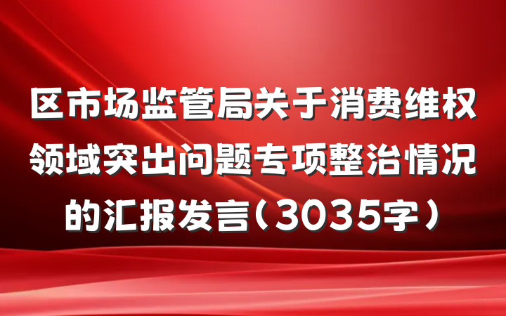 区市场监管局关于消费维权领域突出问题专项整治情况的汇报发言（3035字）