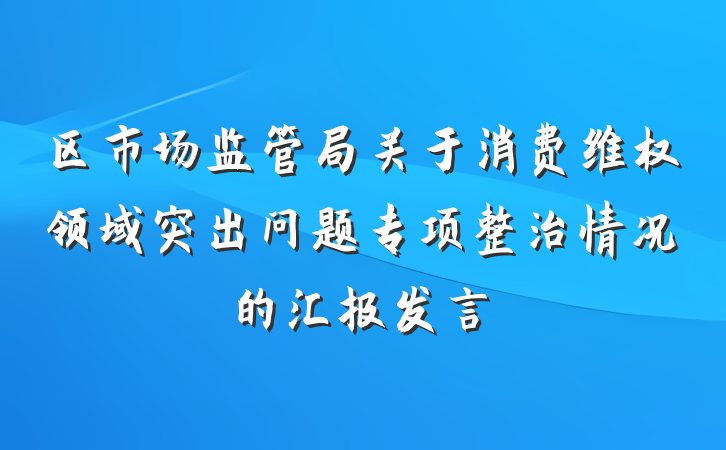 区市场监管局关于消费维权领域突出问题专项整治情况的汇报发言