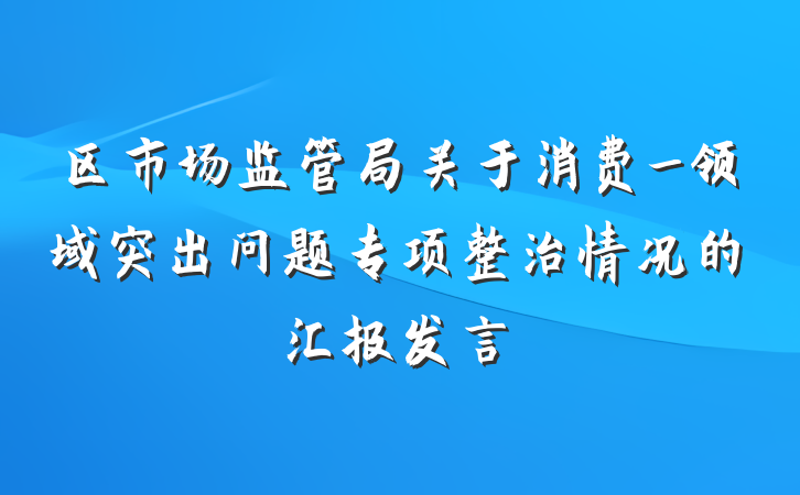 区市场监管局关于消费_领域突出问题专项整治情况的汇报发言