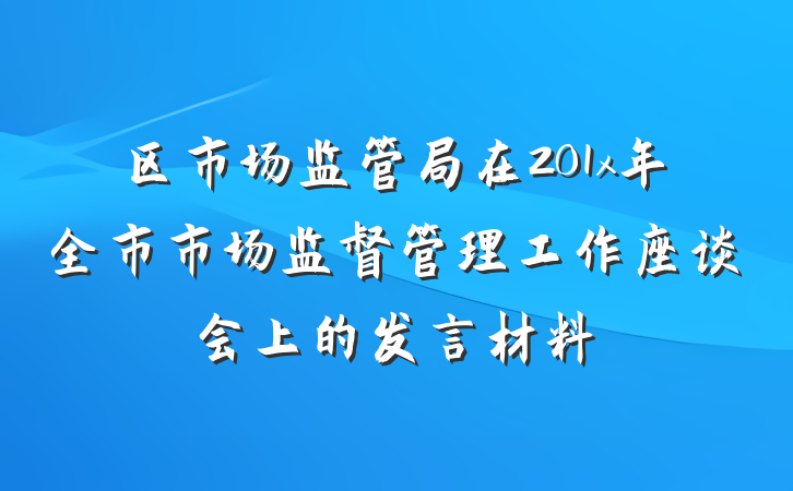 区市场监管局在201x年全市市场监督管理工作座谈会上的发言材料