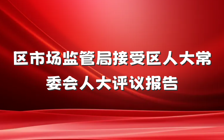 区市场监管局接受区人大常委会人大评议报告