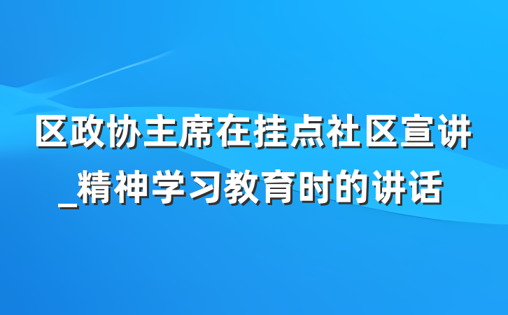 区政协主席在挂点社区宣讲_精神学习教育时的讲话
