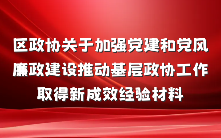 区政协关于加强党建和党风廉政建设推动基层政协工作取得新成效经验材料