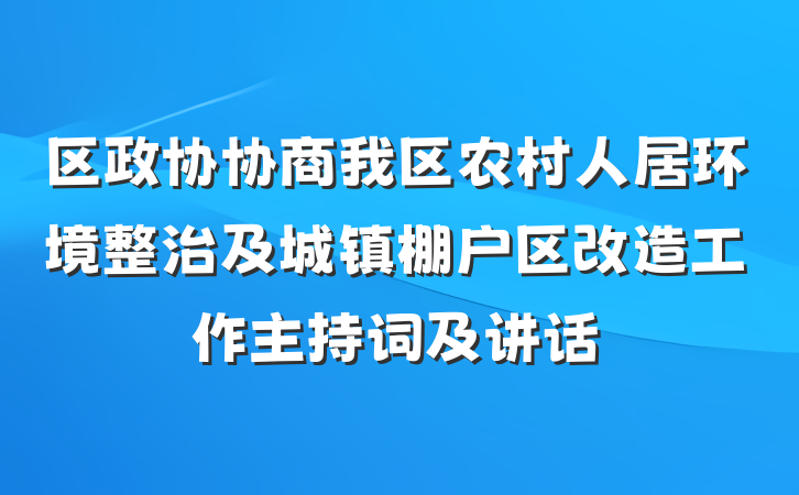 区政协协商我区农村人居环境整治及城镇棚户区改造工作主持词及讲话