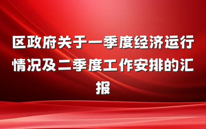 区政府关于一季度经济运行情况及二季度工作安排的汇报