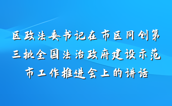 区政法委书记在市区同创第三批全国法治政府建设示范市工作推进会上的讲话