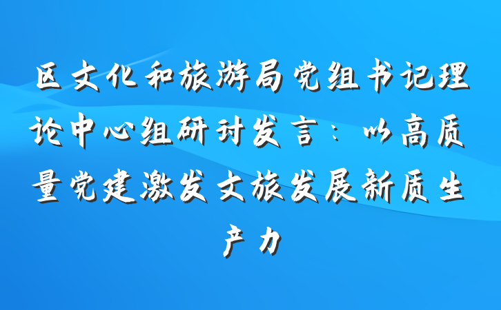 区文化和旅游局党组书记理论中心组研讨发言：以高质量党建激发文旅发展新质生产力