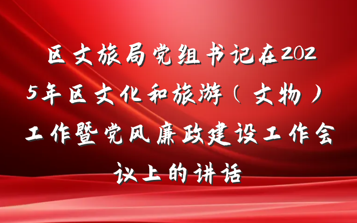 区文旅局党组书记在2025年区文化和旅游（文物）工作暨党风廉政建设工作会议上的讲话
