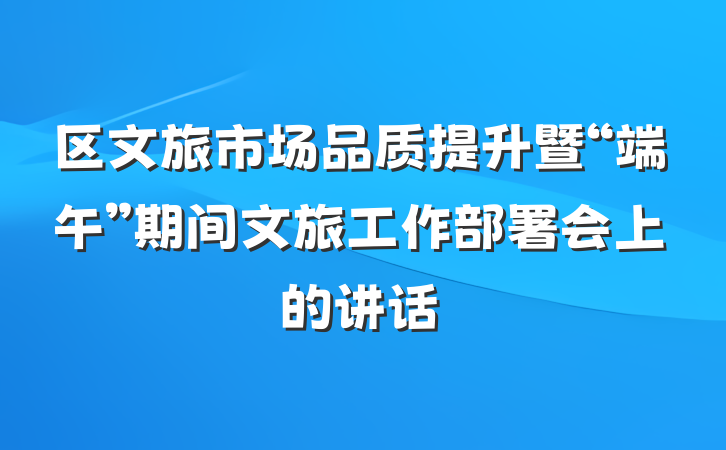 区文旅市场品质提升暨“端午”期间文旅工作部署会上的讲话
