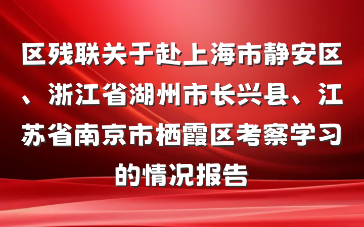 区残联关于赴上海市静安区、浙江省湖州市长兴县、江苏省南京市栖霞区考察学习的情况报告