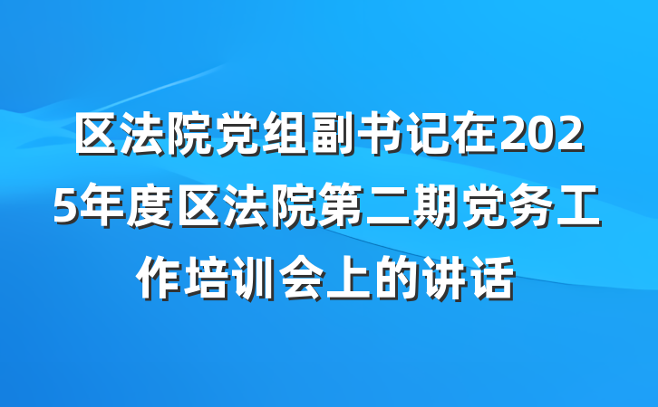 区法院党组副书记在2025年度区法院第二期党务工作培训会上的讲话
