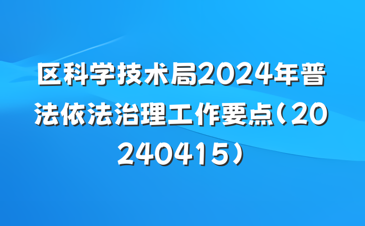 区科学技术局2024年普法依法治理工作要点(20240415)