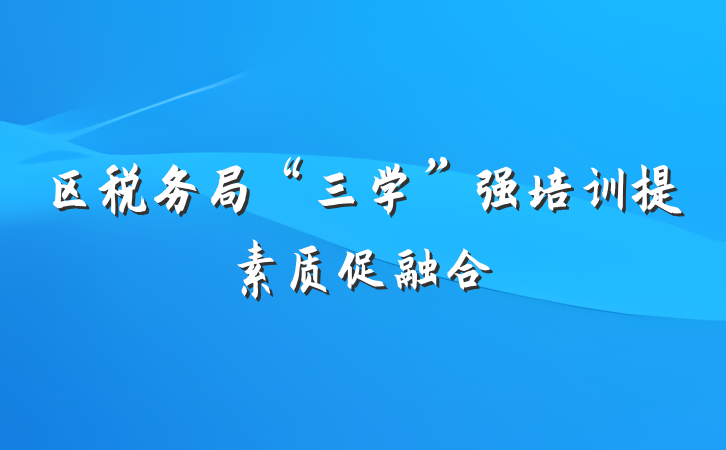 区税务局“三学”强培训提素质促融合