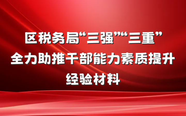 区税务局“三强”“三重”全力助推干部能力素质提升经验材料