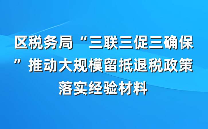 区税务局“三联三促三确保”推动大规模留抵退税政策落实经验材料