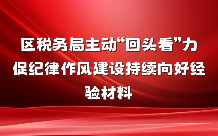 区税务局主动“回头看”力促纪律作风建设持续向好经验材料