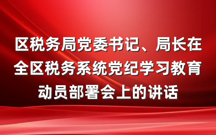 区税务局党委书记、局长在全区税务系统党纪学习教育动员部署会上的讲话