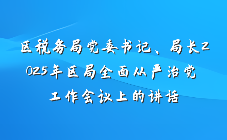 区税务局党委书记、局长2025年区局全面从严治党工作会议上的讲话