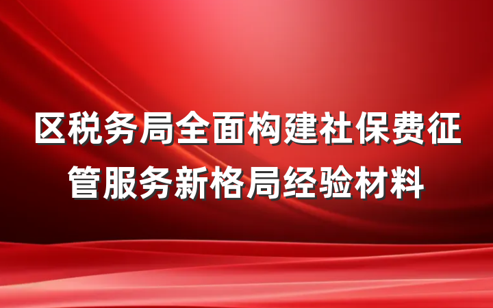 区税务局全面构建社保费征管服务新格局经验材料
