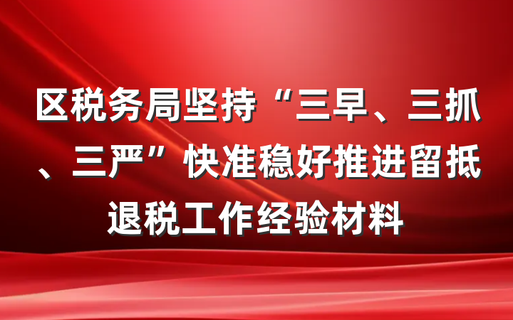 区税务局坚持“三早、三抓、三严”快准稳好推进留抵退税工作经验材料