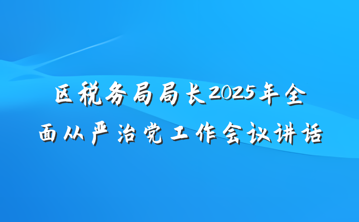 区税务局局长2025年全面从严治党工作会议讲话